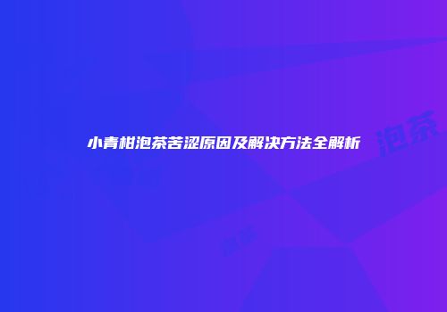 小青柑泡茶苦涩原因及解决方法全解析