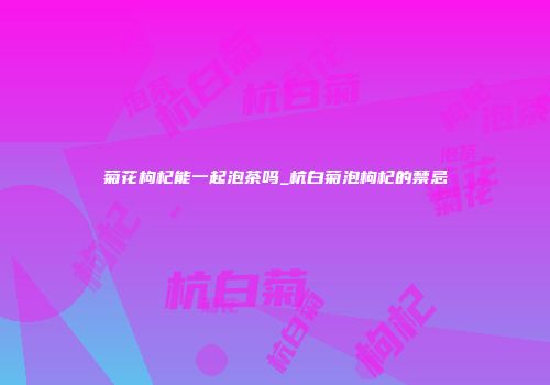 菊花枸杞能一起泡茶吗_杭白菊泡枸杞的禁忌