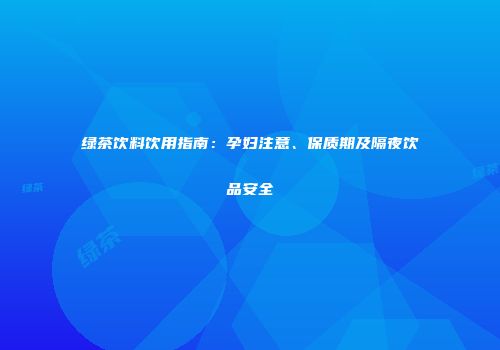 绿茶饮料饮用指南：孕妇注意、保质期及隔夜饮品安全