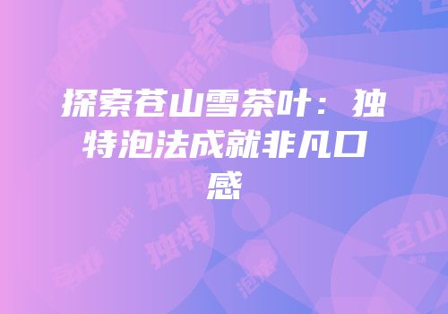 探索苍山雪茶叶：独特泡法成就非凡口感