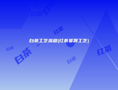 白茶工艺流程(红茶萎凋工艺)