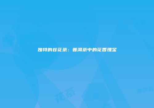 独特的谷花茶：普洱茶中的花香瑰宝
