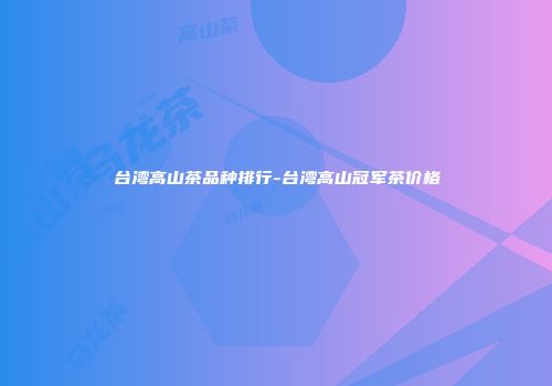 台湾高山茶品种排行-台湾高山冠军茶价格