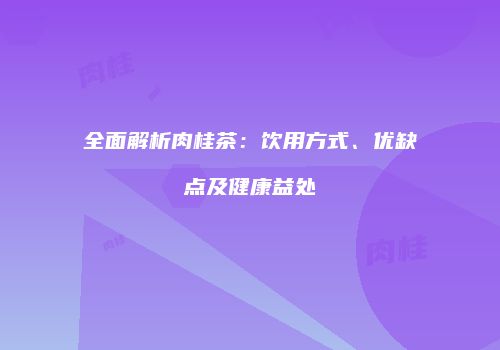 全面解析肉桂茶：饮用方式、优缺点及健康益处