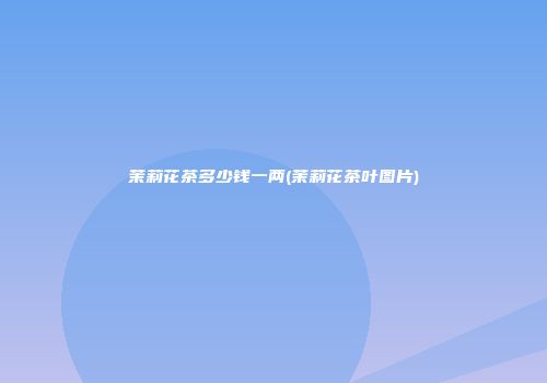 茉莉花茶多少钱一两(茉莉花茶叶图片)