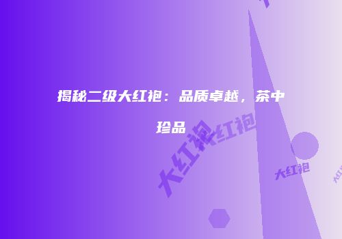揭秘二级大红袍：品质卓越，茶中珍品