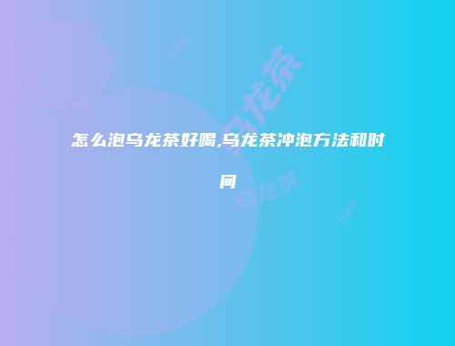 怎么泡乌龙茶好喝,乌龙茶冲泡方法和时间