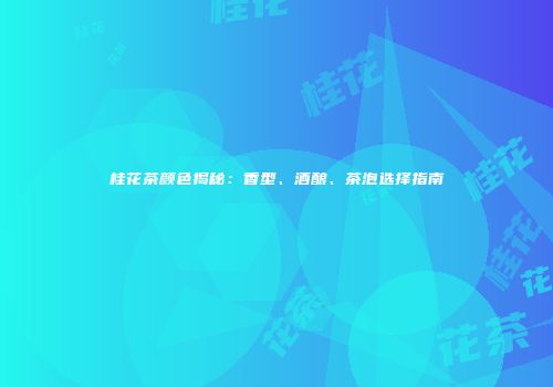桂花茶颜色揭秘：香型、酒酿、茶泡选择指南