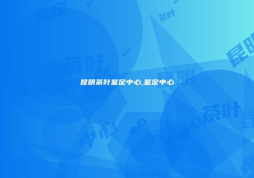 昆明茶叶鉴定中心,鉴定中心