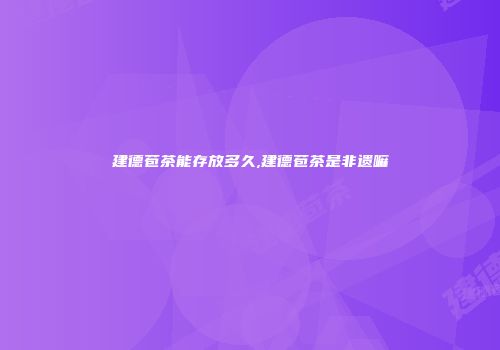 建德苞茶能存放多久,建德苞茶是非遗嘛