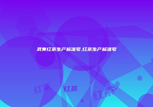 武夷红茶生产标准号,红茶生产标准号