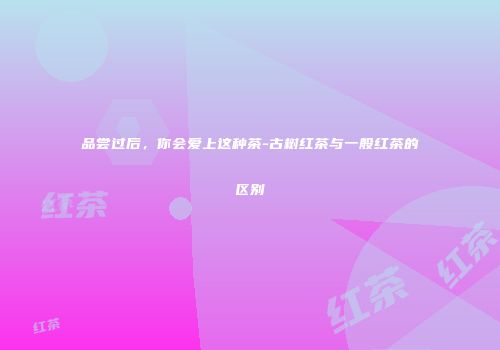品尝过后，你会爱上这种茶-古树红茶与一般红茶的区别