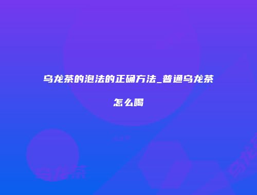 乌龙茶的泡法的正确方法_普通乌龙茶怎么喝