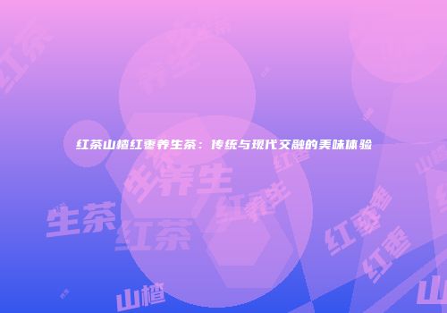 红茶山楂红枣养生茶：传统与现代交融的美味体验
