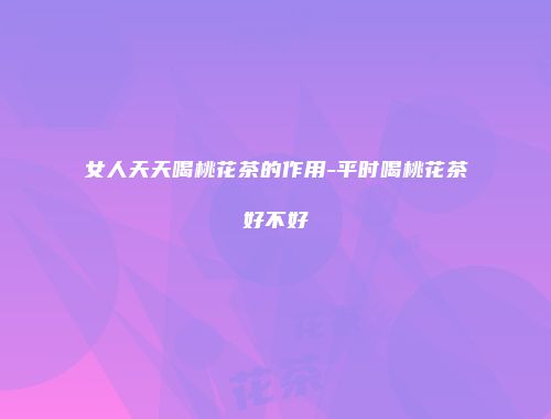 女人天天喝桃花茶的作用-平时喝桃花茶好不好