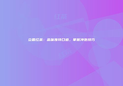 立盾红茶：品味独特口感，掌握冲泡技巧