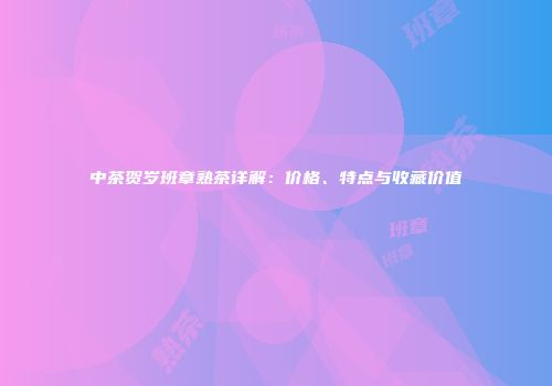 中茶贺岁班章熟茶详解：价格、特点与收藏价值