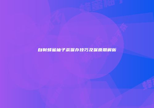 自制蜂蜜柚子茶保存技巧及保质期解析
