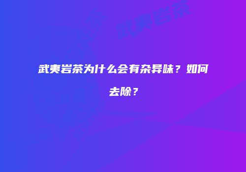 武夷岩茶为什么会有杂异味？如何去除？