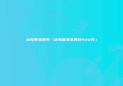 冰岛有熟茶吗「冰岛普洱茶纯料400克」