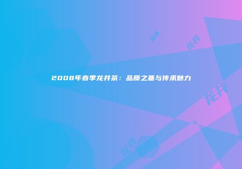 2008年春季龙井茶：品质之基与传承魅力
