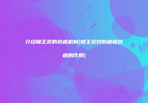 介绍蜂王浆的抗癌机制(蜂王浆对防癌和抗癌的作用)