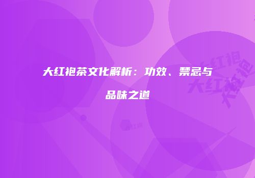 大红袍茶文化解析：功效、禁忌与品味之道