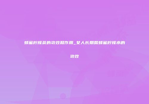 蜂蜜柠檬茶的功效和作用_女人长期喝蜂蜜柠檬水的功效