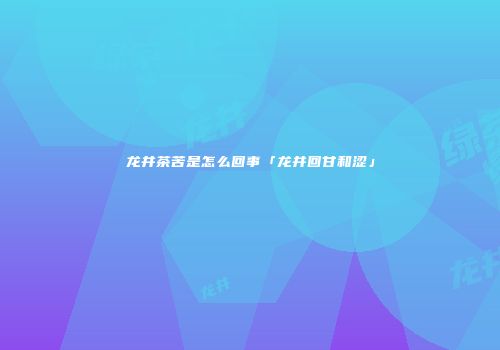 龙井茶苦是怎么回事「龙井回甘和涩」