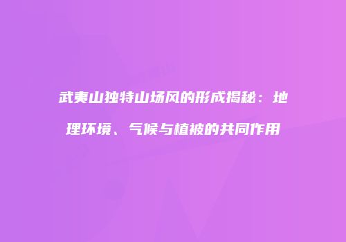 武夷山独特山场风的形成揭秘：地理环境、气候与植被的共同作用