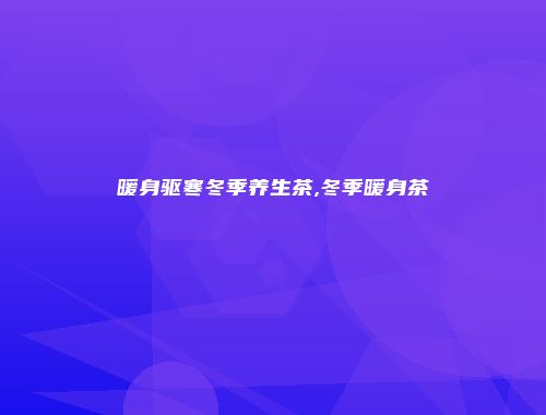 暖身驱寒冬季养生茶,冬季暖身茶