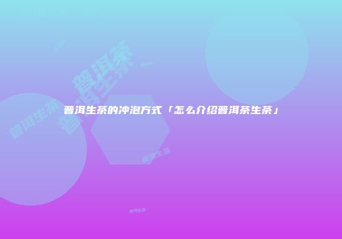 普洱生茶的冲泡方式「怎么介绍普洱茶生茶」