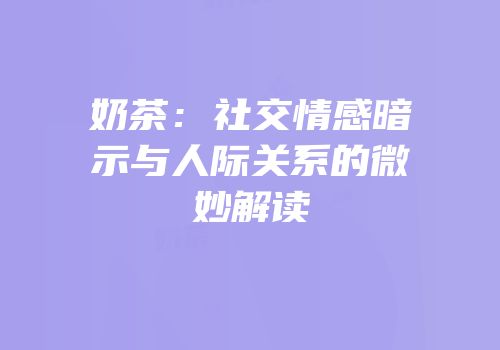 奶茶：社交情感暗示与人际关系的微妙解读