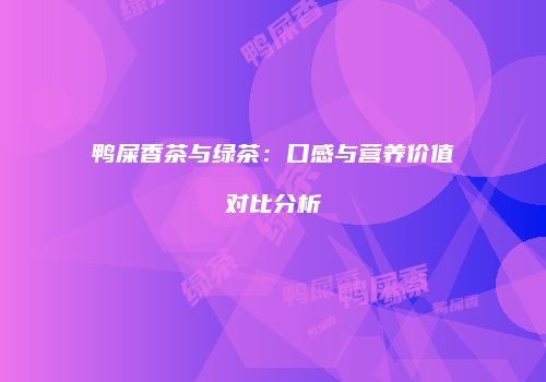 鸭屎香茶与绿茶：口感与营养价值对比分析