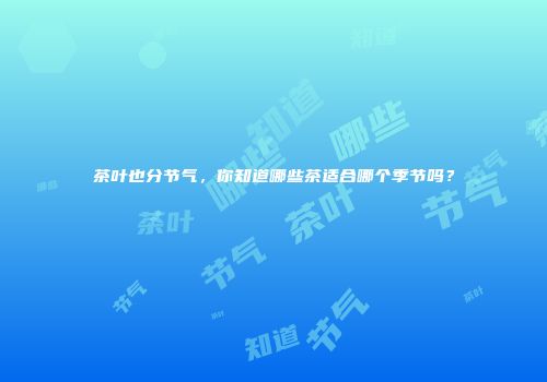 茶叶也分节气，你知道哪些茶适合哪个季节吗？