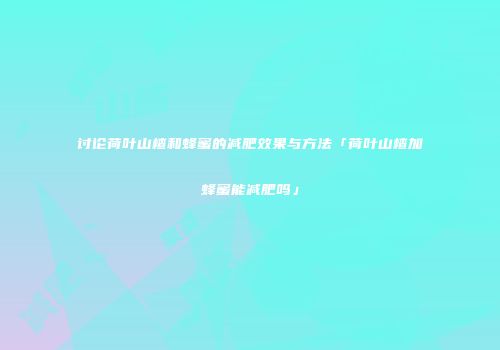 讨论荷叶山楂和蜂蜜的减肥效果与方法「荷叶山楂加蜂蜜能减肥吗」