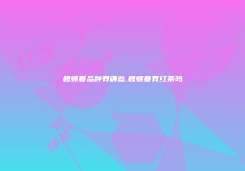碧螺春品种有哪些,碧螺春有红茶吗