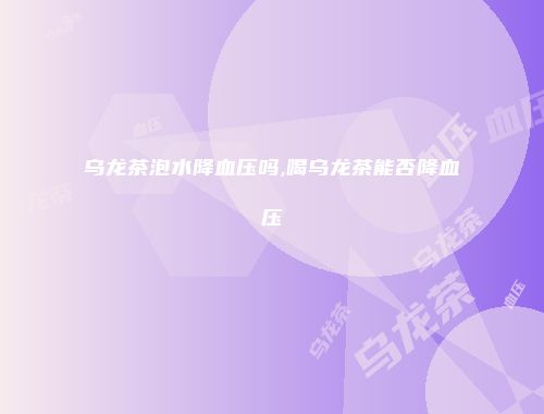 乌龙茶泡水降血压吗,喝乌龙茶能否降血压