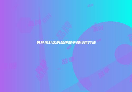 黄静茶叶店的品牌故事和经营方法