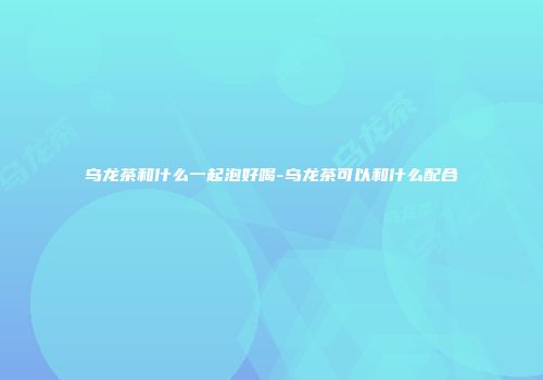 乌龙茶和什么一起泡好喝-乌龙茶可以和什么配合