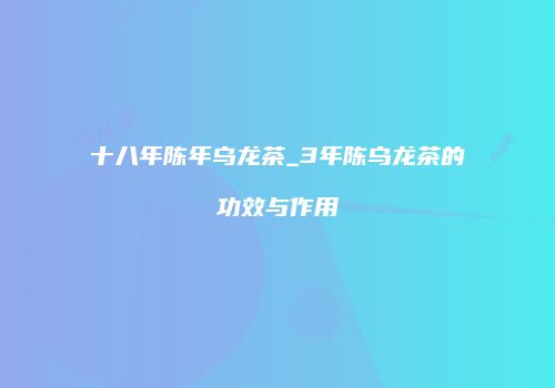 十八年陈年乌龙茶_3年陈乌龙茶的功效与作用