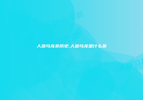 人参乌龙茶历史,人参乌龙是什么茶
