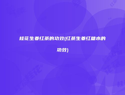 桂花生姜红茶的功效(红茶生姜红糖水的功效)