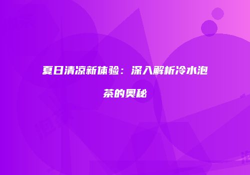 夏日清凉新体验：深入解析冷水泡茶的奥秘