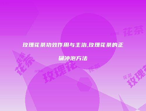 玫瑰花茶功效作用与主治,玫瑰花茶的正确冲泡方法