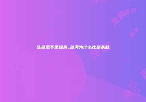 生普是不是绿茶_普洱为什么比绿茶脏
