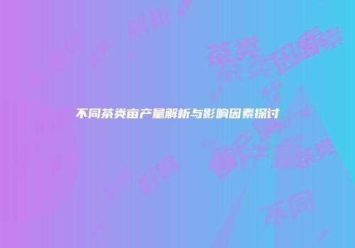 不同茶类亩产量解析与影响因素探讨