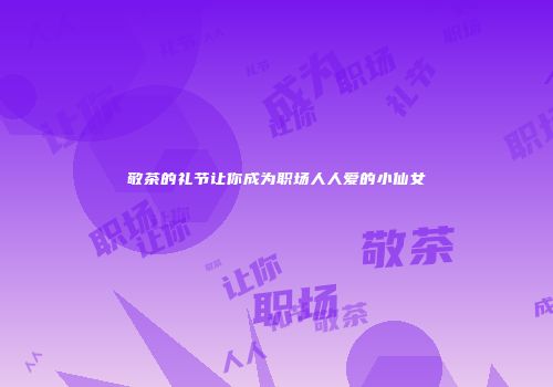 敬茶的礼节让你成为职场人人爱的小仙女