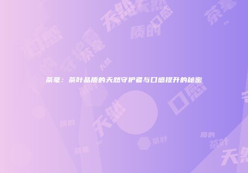 茶毫：茶叶品质的天然守护者与口感提升的秘密
