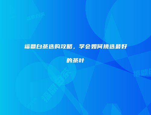 福鼎白茶选购攻略，学会如何挑选最好的茶叶
